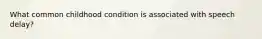 What common childhood condition is associated with speech delay?