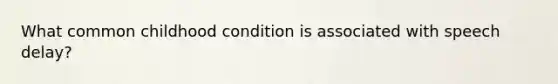 What common childhood condition is associated with speech delay?