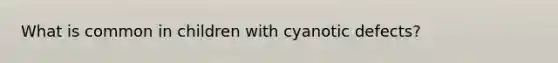 What is common in children with cyanotic defects?