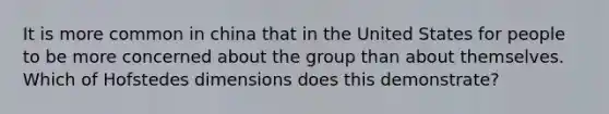 It is more common in china that in the United States for people to be more concerned about the group than about themselves. Which of Hofstedes dimensions does this demonstrate?