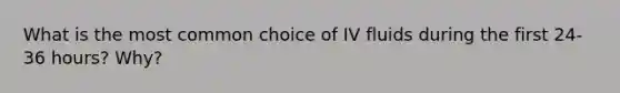 What is the most common choice of IV fluids during the first 24-36 hours? Why?