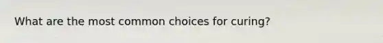 What are the most common choices for curing?