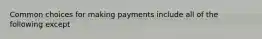 Common choices for making payments include all of the following except