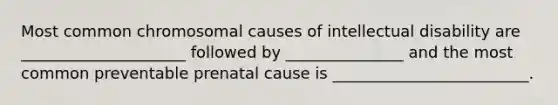 Most common chromosomal causes of intellectual disability are _____________________ followed by _______________ and the most common preventable prenatal cause is _________________________.