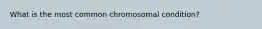 What is the most common chromosomal condition?