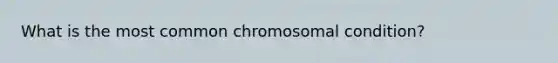 What is the most common chromosomal condition?