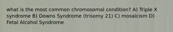 what is the most common chromosomal condition? A) Triple X syndrome B) Downs Syndrome (trisomy 21) C) mosaicism D) Fetal Alcohol Syndrome