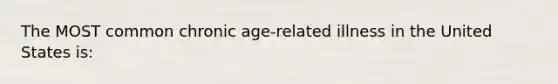 The MOST common chronic age-related illness in the United States is: