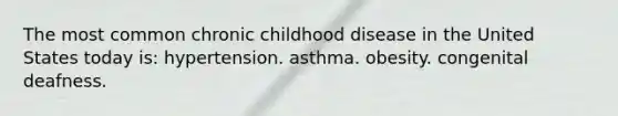 The most common chronic childhood disease in the United States today is: hypertension. asthma. obesity. congenital deafness.