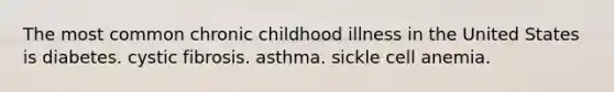 The most common chronic childhood illness in the United States is diabetes. cystic fibrosis. asthma. sickle cell anemia.