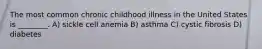 The most common chronic childhood illness in the United States is ________. A) sickle cell anemia B) asthma C) cystic fibrosis D) diabetes