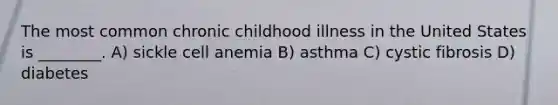 The most common chronic childhood illness in the United States is ________. A) sickle cell anemia B) asthma C) cystic fibrosis D) diabetes