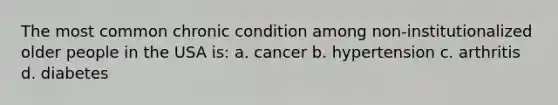 The most common chronic condition among non-institutionalized older people in the USA is: a. cancer b. hypertension c. arthritis d. diabetes