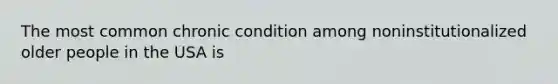 The most common chronic condition among noninstitutionalized older people in the USA is