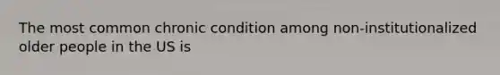 The most common chronic condition among non-institutionalized older people in the US is