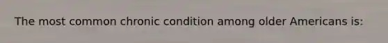 The most common chronic condition among older Americans is: