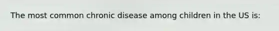 The most common chronic disease among children in the US is: