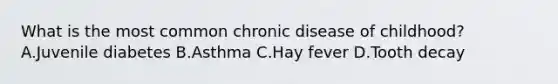 What is the most common chronic disease of childhood? A.Juvenile diabetes B.Asthma C.Hay fever D.Tooth decay