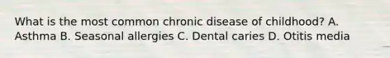 What is the most common chronic disease of childhood? A. Asthma B. Seasonal allergies C. Dental caries D. Otitis media