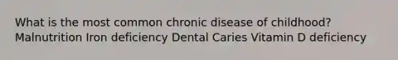 What is the most common chronic disease of childhood? Malnutrition Iron deficiency Dental Caries Vitamin D deficiency