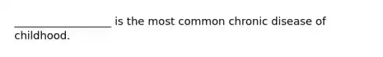 __________________ is the most common chronic disease of childhood.