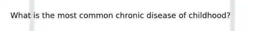 What is the most common chronic disease of childhood?