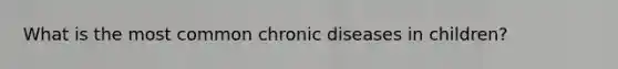 What is the most common chronic diseases in children?