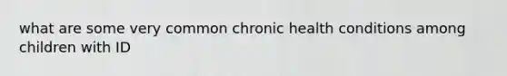 what are some very common chronic health conditions among children with ID