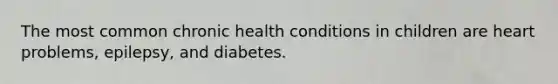 The most common chronic health conditions in children are heart problems, epilepsy, and diabetes.