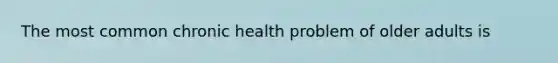 The most common chronic health problem of older adults is