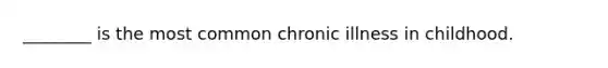 ________ is the most common chronic illness in childhood.