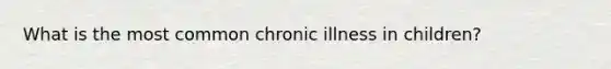 What is the most common chronic illness in children?