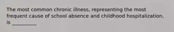 The most common chronic illness, representing the most frequent cause of school absence and childhood hospitalization, is __________