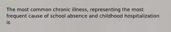 The most common chronic illness, representing the most frequent cause of school absence and childhood hospitalization is