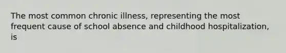 The most common chronic illness, representing the most frequent cause of school absence and childhood hospitalization, is