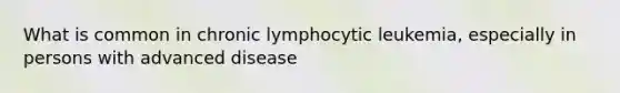 What is common in chronic lymphocytic leukemia, especially in persons with advanced disease