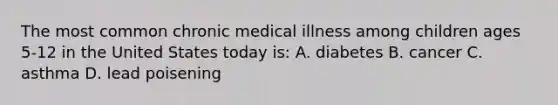 The most common chronic medical illness among children ages 5-12 in the United States today is: A. diabetes B. cancer C. asthma D. lead poisening