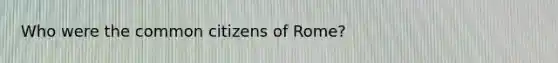 Who were the common citizens of Rome?