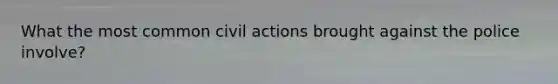 What the most common civil actions brought against the police involve?