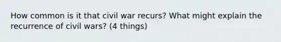 How common is it that civil war recurs? What might explain the recurrence of civil wars? (4 things)