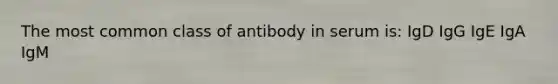 The most common class of antibody in serum is: IgD IgG IgE IgA IgM