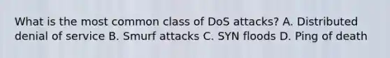 What is the most common class of DoS attacks? A. Distributed denial of service B. Smurf attacks C. SYN floods D. Ping of death