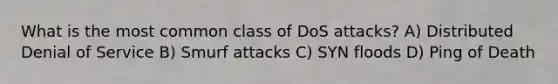 What is the most common class of DoS attacks? A) Distributed Denial of Service B) Smurf attacks C) SYN floods D) Ping of Death