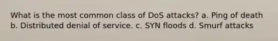 What is the most common class of DoS attacks? a. Ping of death b. Distributed denial of service. c. SYN floods d. Smurf attacks