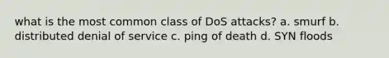 what is the most common class of DoS attacks? a. smurf b. distributed denial of service c. ping of death d. SYN floods