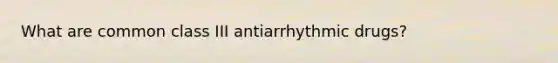 What are common class III antiarrhythmic drugs?