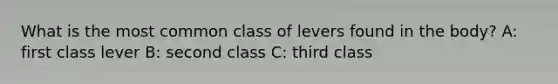 What is the most common class of levers found in the body? A: first class lever B: second class C: third class