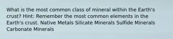 What is the most common class of mineral within the Earth's crust? Hint: Remember the most common elements in the Earth's crust. Native Metals Silicate Minerals Sulfide Minerals Carbonate Minerals