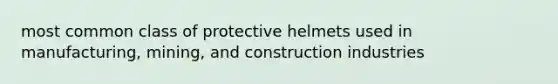 most common class of protective helmets used in manufacturing, mining, and construction industries