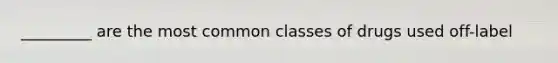 _________ are the most common classes of drugs used off-label